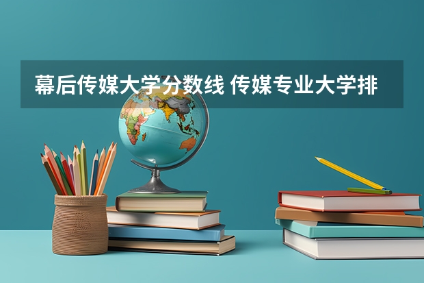 幕后传媒大学分数线 传媒专业大学排名及分数线