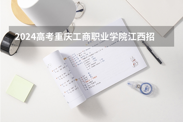 2024高考重庆工商职业学院江西招生人数 招生计划