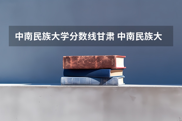 中南民族大学分数线甘肃 中南民族大学少数民族分数线