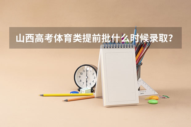 山西高考体育类提前批什么时候录取?
