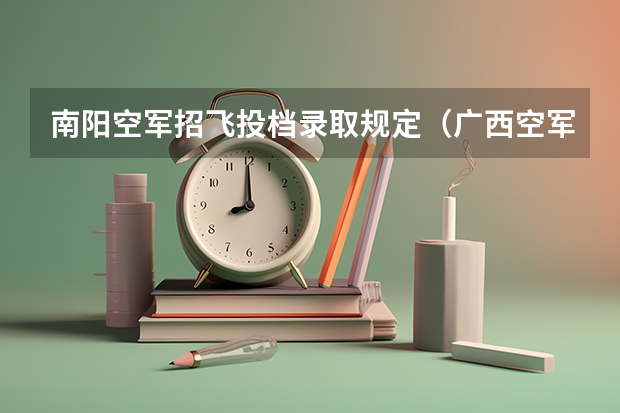 南阳空军招飞投档录取规定（广西空军招飞录取） 南阳空军招飞初选时间地点安排（南阳空军）