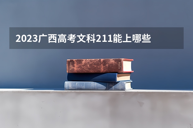 2023广西高考文科211能上哪些大学 