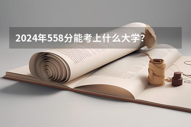 2024年558分能考上什么大学？