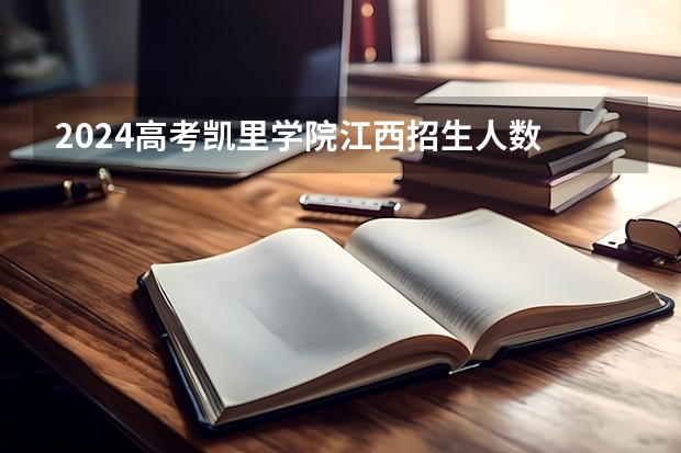 2024高考凯里学院江西招生人数 招生计划