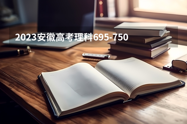 2023安徽高考理科695-750能上哪些大学 