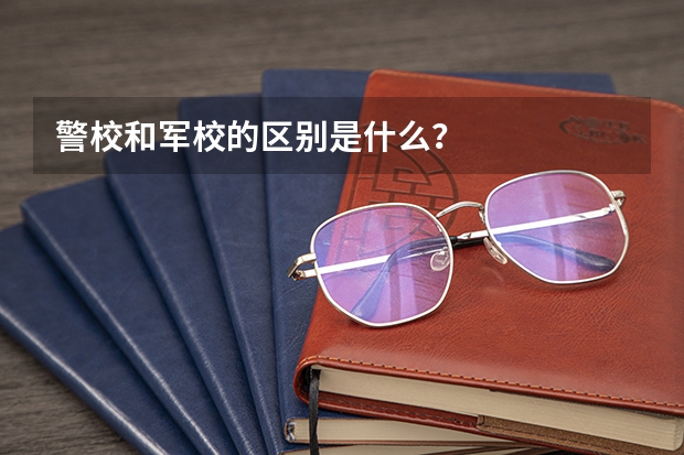 警校和军校的区别是什么？