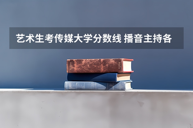 艺术生考传媒大学分数线 播音主持各大学分数线专业分录取线