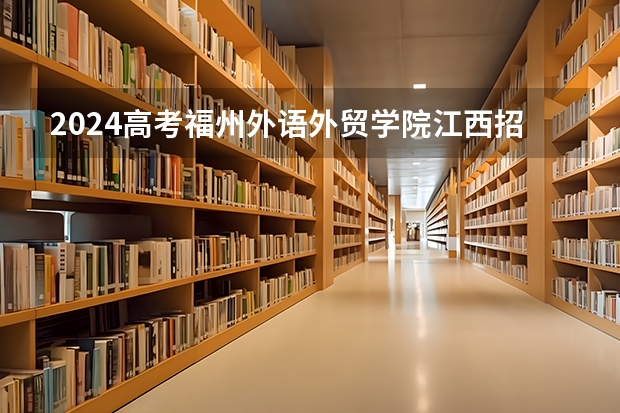 2024高考福州外语外贸学院江西招生人数 招生计划