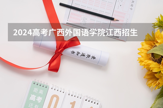 2024高考广西外国语学院江西招生人数 招生计划