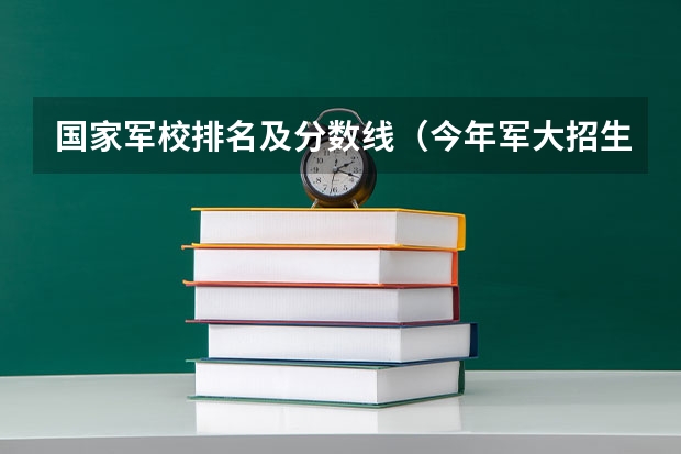 国家军校排名及分数线（今年军大招生分数线）
