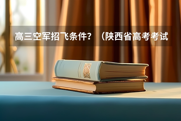 高三空军招飞条件?(陕西省高考考试时间)
