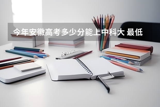 今年安徽高考多少分能上中科大 最低