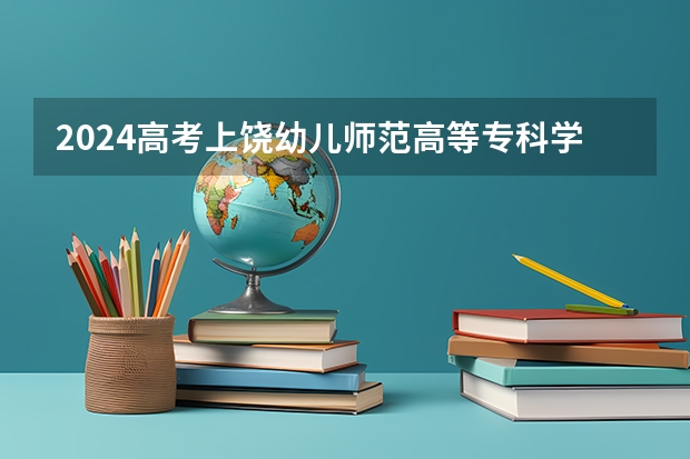 2024高考上饶幼儿师范高等专科学校四川招生人数 招生计划