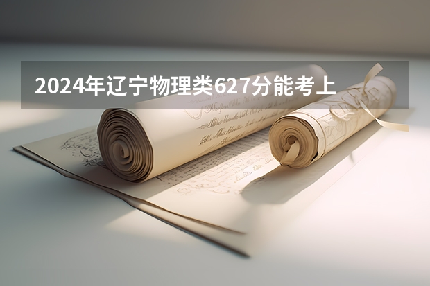 2024年辽宁物理类627分能考上什么大学？