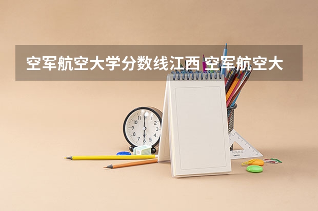 空军航空大学分数线江西 空军航空大学分数线