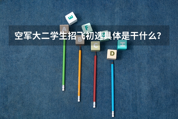 空军大二学生招飞初选具体是干什么?
