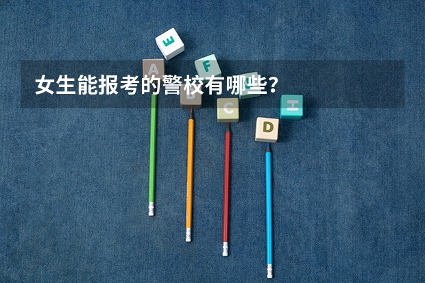 女生能报考的警校有哪些?