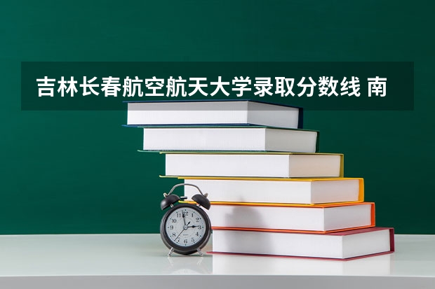 吉林长春航空航天大学录取分数线 南昌航天航空学院录取分数线