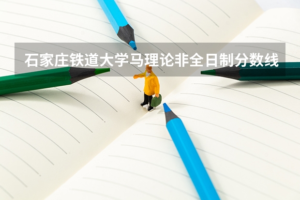 石家庄铁道大学马理论非全日制分数线(石家庄交通大学录取分数线)