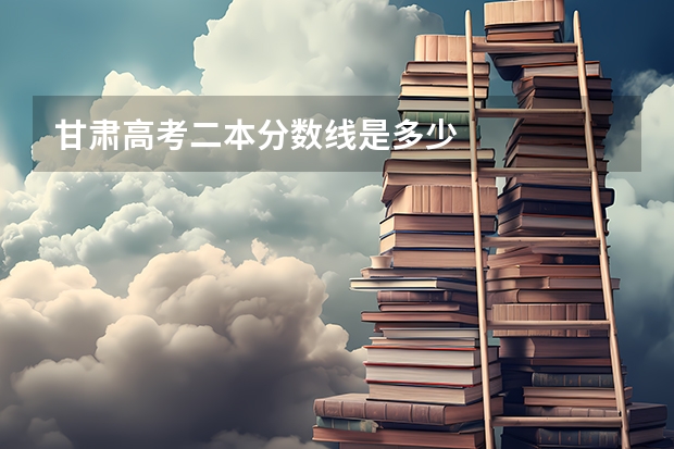 甘肃高考二本分数线是多少