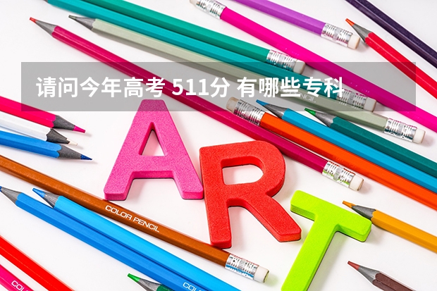 请问今年高考 511分 有哪些专科院校比较好的 可以报的 谢谢大家！！！