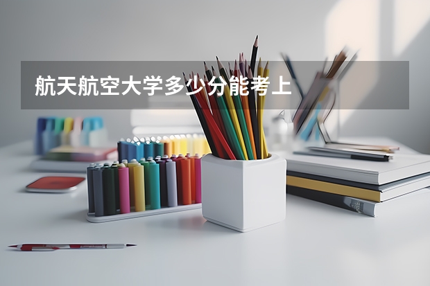 航天航空大学多少分能考上