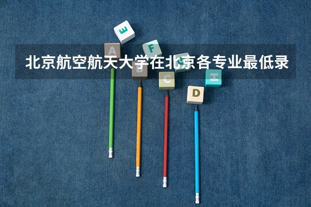 北京航空航天大学在北京各专业最低录取分数线为多少?