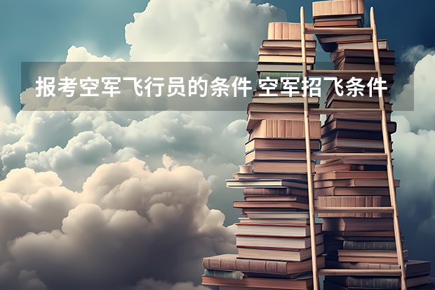 报考空军飞行员的条件 空军招飞条件体检标准