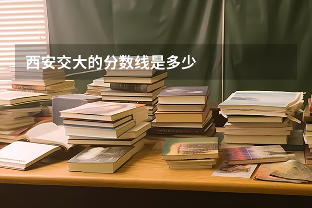 西安交大的分数线是多少