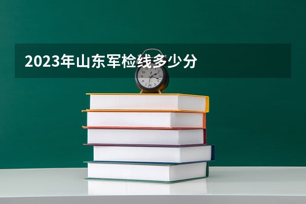 2023年山东军检线多少分