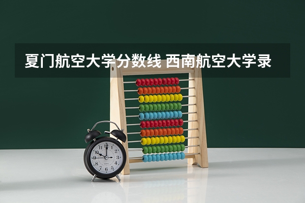 夏门航空大学分数线 西南航空大学录取分数线