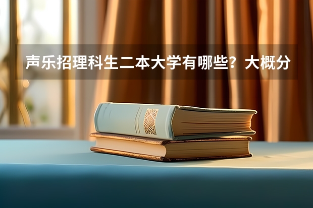 声乐招理科生二本大学有哪些？大概分数线是多少？详细点，谢谢。