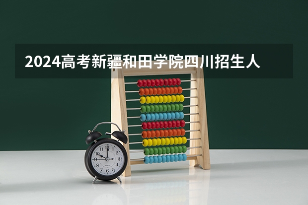 2024高考新疆和田学院四川招生人数 招生计划
