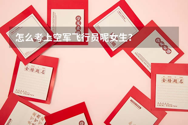 怎么考上空军飞行员呢女生?