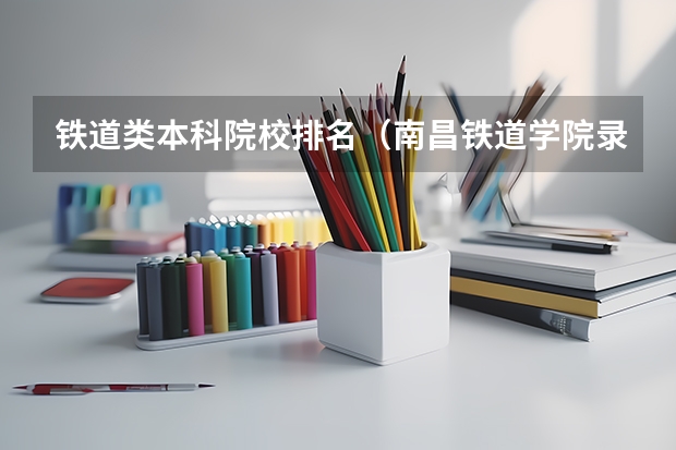 铁道类本科院校排名（南昌铁道学院录取分数线）