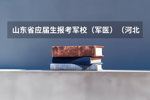 山东省应届生报考军校（军医）（河北医科大学专升本分数线？）