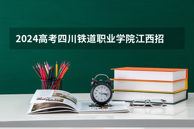 2024高考四川铁道职业学院江西招生人数 招生计划