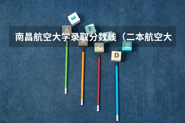 南昌航空大学录取分数线（二本航空大学分数线）