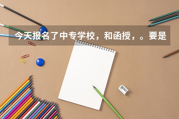 今天报名了中专学校,和函授,。要是高考补录的时候我要是被录取了,我该怎么办?还能去读专科吗?