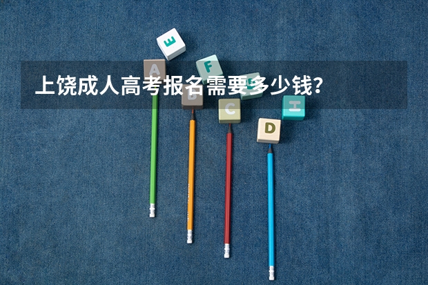 上饶成人高考报名需要多少钱?