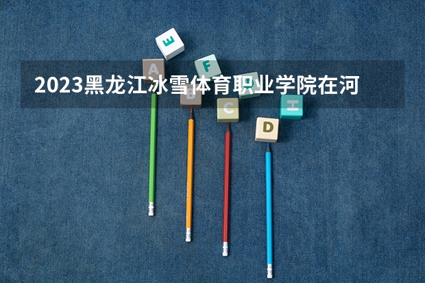 2023黑龙江冰雪体育职业学院在河北招生多少人