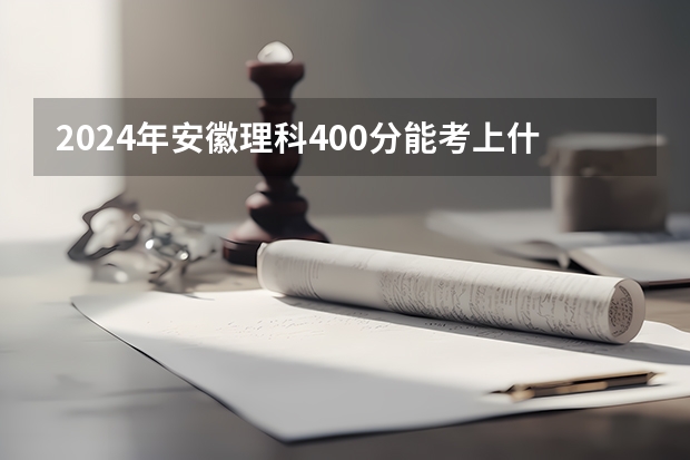 2024年安徽理科400分能考上什么大学？