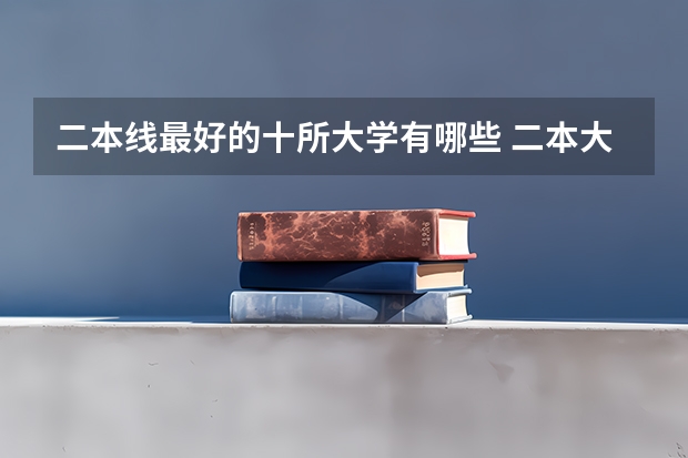 二本线最好的十所大学有哪些 二本大学排名及分数线(2023参考)