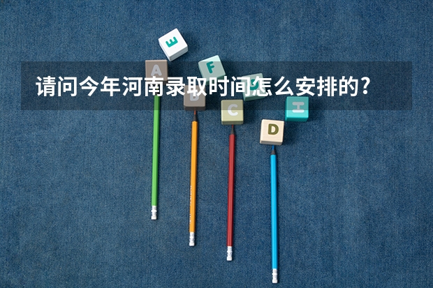 请问今年河南录取时间怎么安排的?