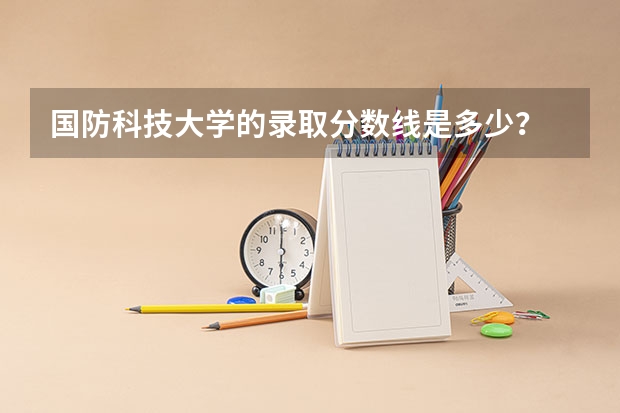 国防科技大学的录取分数线是多少？