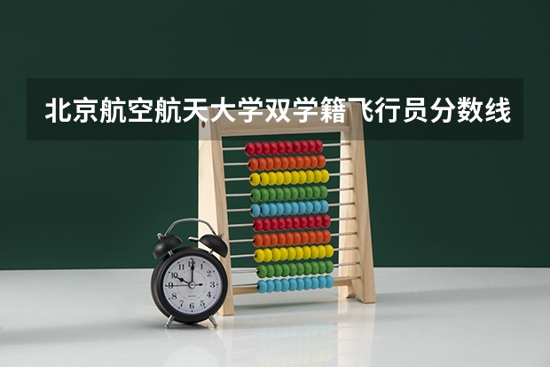 北京航空航天大学双学籍飞行员分数线 北京航空航天大学飞行技术专业录取分数线