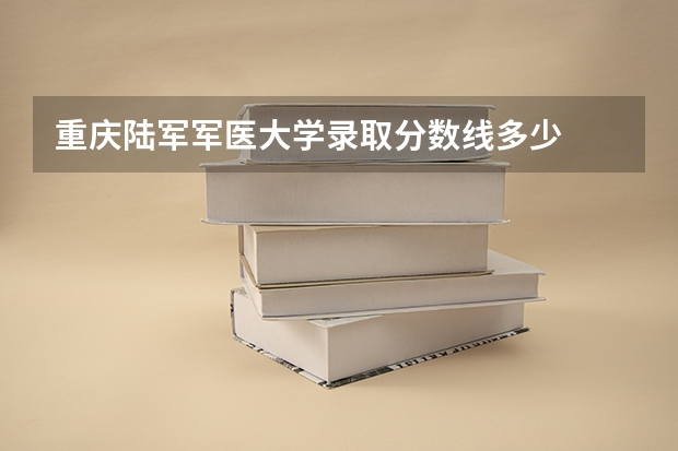 重庆陆军军医大学录取分数线多少