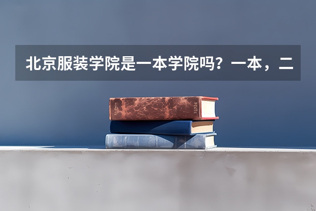 北京服装学院是一本学院吗？一本，二本，三本有什么区别？