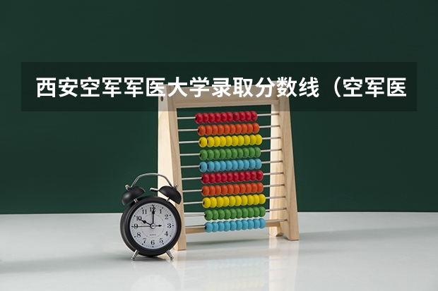 西安空军军医大学录取分数线（空军医科大学录取分数线）