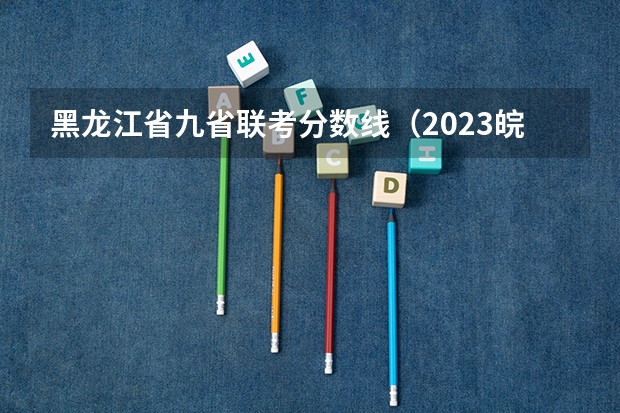 黑龙江省九省联考分数线(2023皖北协作区联考考试时间表)